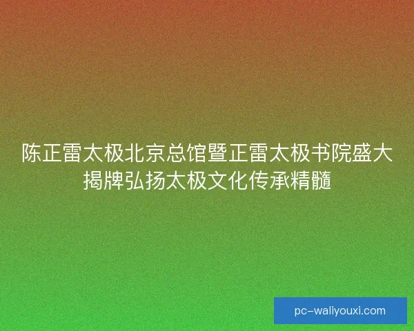 陈正雷太极北京总馆暨正雷太极书院盛大揭牌弘扬太极文化传承精髓