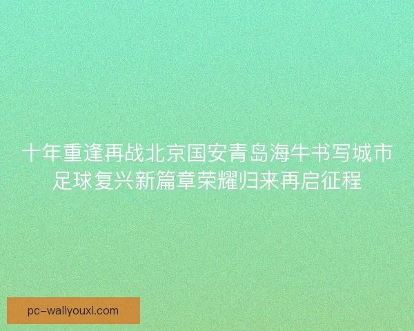 十年重逢再战北京国安青岛海牛书写城市足球复兴新篇章荣耀归来再启征程